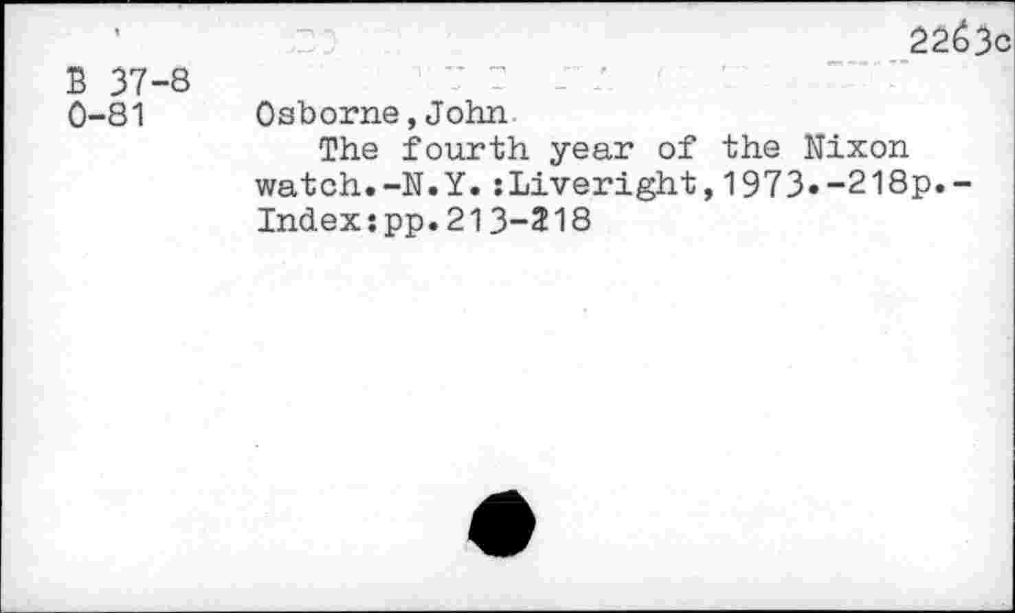 ﻿B 37-8 0-81
2263c
Osborne,John
The fourth year of the Nixon watch.-N.Y.:Liveright,1973«-218p.-Index:pp.213-218